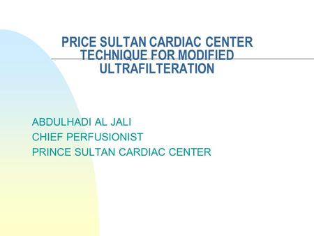 PRICE SULTAN CARDIAC CENTER TECHNIQUE FOR MODIFIED ULTRAFILTERATION ABDULHADI AL JALI CHIEF PERFUSIONIST PRINCE SULTAN CARDIAC CENTER.
