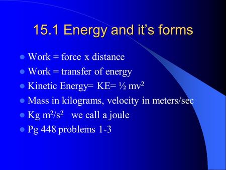 15.1 Energy and it’s forms Work = force x distance Work = transfer of energy Kinetic Energy= KE= ½ mv 2 Mass in kilograms, velocity in meters/sec Kg m.