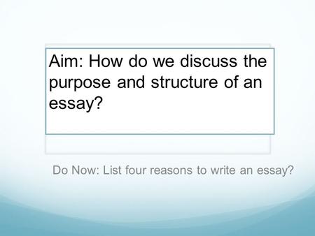 Do Now: List four reasons to write an essay? Aim: How do we discuss the purpose and structure of an essay?