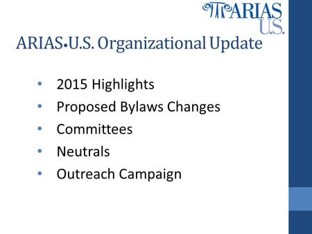 ARIAS U.S. Organizational Update 2015 Highlights Proposed Bylaws Changes Committees Neutrals Outreach Campaign.