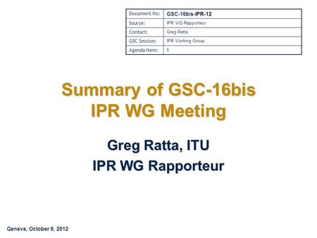 Geneva, October 9, 2012 Summary of GSC-16bis IPR WG Meeting Greg Ratta, ITU IPR WG Rapporteur Document No: GSC-16bis-IPR-12 Source: IPR WG Rapporteur Contact: