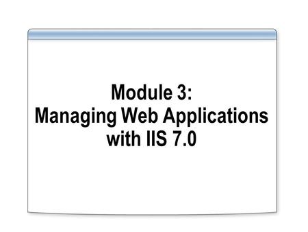 Module 3: Managing Web Applications with IIS 7.0.
