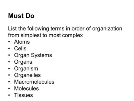 Must Do List the following terms in order of organization from simplest to most complex Atoms Cells Organ Systems Organs Organism Organelles Macromolecules.