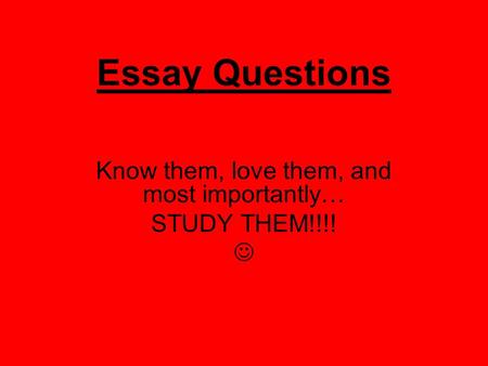 Essay Questions Know them, love them, and most importantly… STUDY THEM!!!!