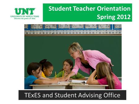 Student Teacher Orientation Spring 2012 TExES and Student Advising Office.
