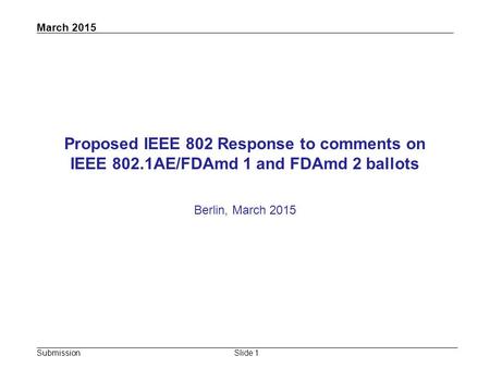 March 2015 Submission Proposed IEEE 802 Response to comments on IEEE 802.1AE/FDAmd 1 and FDAmd 2 ballots Berlin, March 2015 Slide 1.