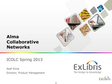 1 Alma Collaborative Networks ICOLC Spring 2013 Asaf Kline Director, Product Management.