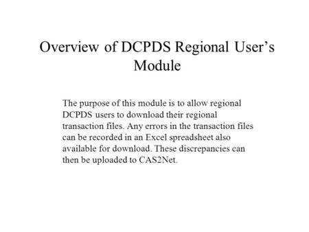 Overview of DCPDS Regional User’s Module The purpose of this module is to allow regional DCPDS users to download their regional transaction files. Any.
