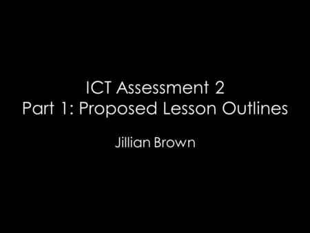ICT Assessment 2 Part 1: Proposed Lesson Outlines Jillian Brown.