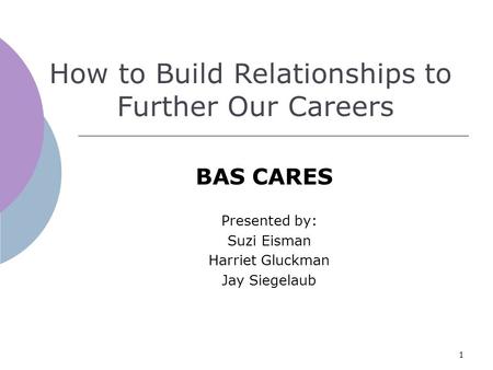 1 Presented by: Suzi Eisman Harriet Gluckman Jay Siegelaub BAS CARES How to Build Relationships to Further Our Careers.