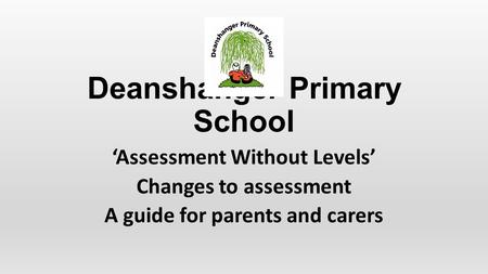 Deanshanger Primary School ‘Assessment Without Levels’ Changes to assessment A guide for parents and carers.