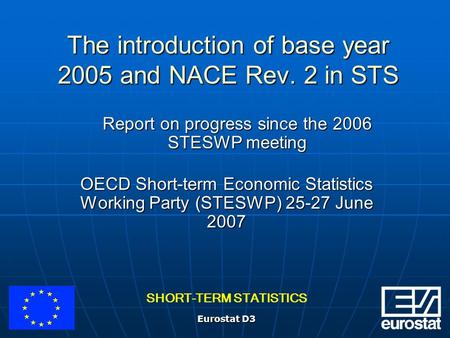 SHORT-TERM STATISTICS Eurostat D3 The introduction of base year 2005 and NACE Rev. 2 in STS OECD Short-term Economic Statistics Working Party (STESWP)