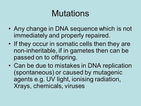 Mutations Any change in DNA sequence which is not immediately and properly repaired. If they occur in somatic cells then they are non-inheritable, if in.