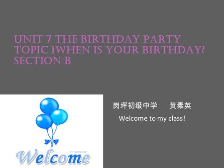 Unit 7 The Birthday Party Topic 1When is your birthday? Section B 岗坪初级中学 黄素英 Welcome to my class!
