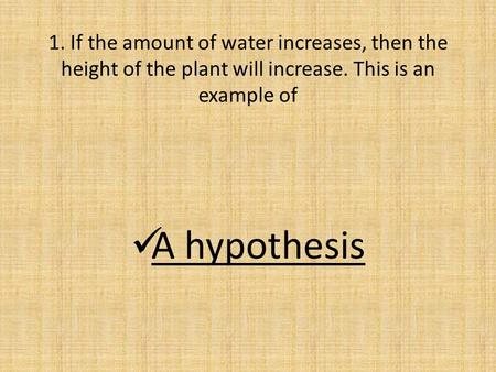 1. If the amount of water increases, then the height of the plant will increase. This is an example of A hypothesis.