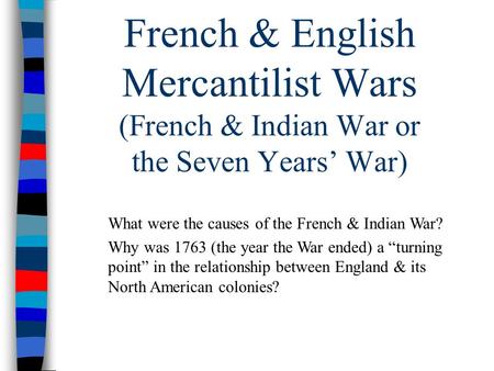 French & English Mercantilist Wars (French & Indian War or the Seven Years’ War) What were the causes of the French & Indian War? Why was 1763 (the year.