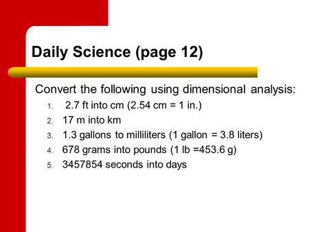 Daily Science (page 12) Convert the following using dimensional analysis: 1. 2.7 ft into cm (2.54 cm = 1 in.) 2. 17 m into km 3. 1.3 gallons to milliliters.