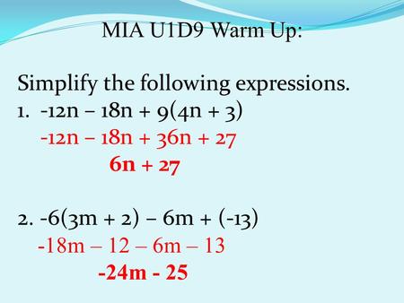 MIA U1D9 Warm Up: Simplify the following expressions. 1.-12n – 18n + 9(4n + 3) -12n – 18n + 36n + 27 6n + 27 2. -6(3m + 2) – 6m + (-13) -18m – 12 – 6m.