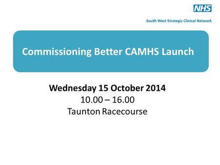 Commissioning Better CAMHS Launch Wednesday 15 October 2014 10.00 – 16.00 Taunton Racecourse.