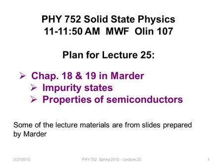 3/27/2015PHY 752 Spring 2015 -- Lecture 251 PHY 752 Solid State Physics 11-11:50 AM MWF Olin 107 Plan for Lecture 25:  Chap. 18 & 19 in Marder  Impurity.