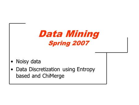 Data Mining Spring 2007 Noisy data Data Discretization using Entropy based and ChiMerge.