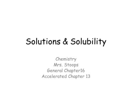 Solutions & Solubility Chemistry Mrs. Stoops General Chapter16 Accelerated Chapter 13.