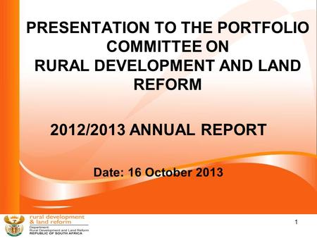 PRESENTATION TO THE PORTFOLIO COMMITTEE ON RURAL DEVELOPMENT AND LAND REFORM 2012/2013 ANNUAL REPORT Date: 16 October 2013 1.