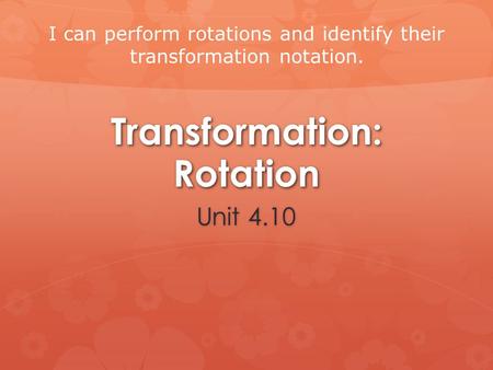 Transformation: Rotation Unit 4.10 I can perform rotations and identify their transformation notation.