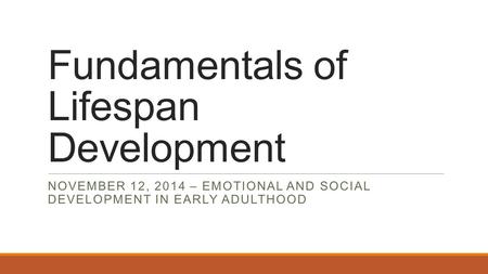 Fundamentals of Lifespan Development NOVEMBER 12, 2014 – EMOTIONAL AND SOCIAL DEVELOPMENT IN EARLY ADULTHOOD.