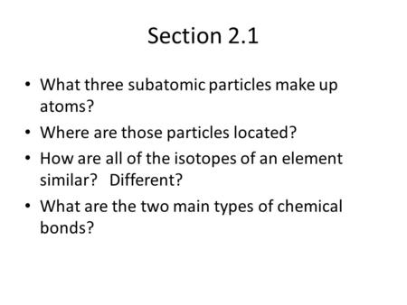 Section 2.1 What three subatomic particles make up atoms? Where are those particles located? How are all of the isotopes of an element similar? Different?