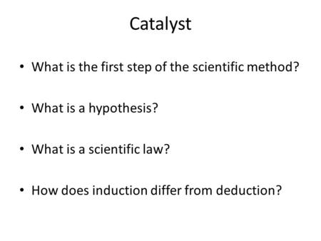 What is the first step of the scientific method? What is a hypothesis? What is a scientific law? How does induction differ from deduction? Catalyst.