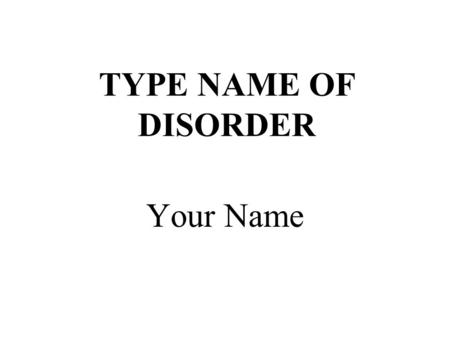 TYPE NAME OF DISORDER Your Name. Name of Disorder List other names of disorder or abbreviations used.