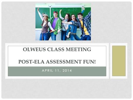 APRIL 11, 2014 OLWEUS CLASS MEETING POST-ELA ASSESSMENT FUN!