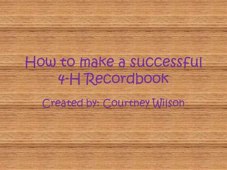 How to make a successful 4-H Recordbook Created by: Courtney Wilson.