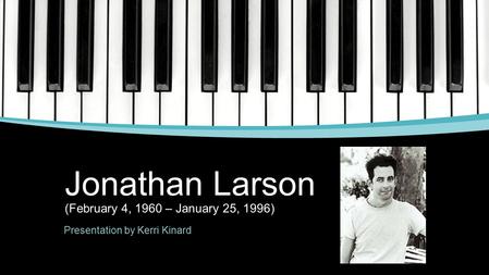 Jonathan Larson (February 4, 1960 – January 25, 1996) Presentation by Kerri Kinard.