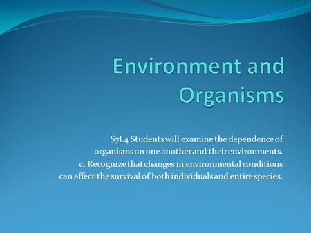 S7L4 Students will examine the dependence of organisms on one another and their environments. c. Recognize that changes in environmental conditions can.
