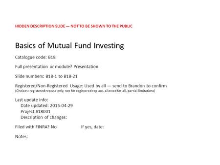HIDDEN DESCRIPTION SLIDE — NOT TO BE SHOWN TO THE PUBLIC Basics of Mutual Fund Investing Catalogue code: B18 Full presentation or module? Presentation.
