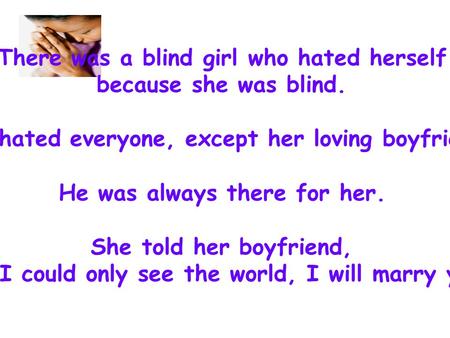 There was a blind girl who hated herself because she was blind. She hated everyone, except her loving boyfriend. He was always there for her. She told.
