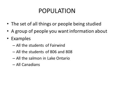 POPULATION The set of all things or people being studied A group of people you want information about Examples – All the students of Fairwind – All the.