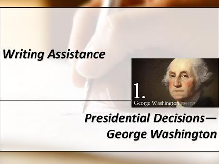 Writing Assistance Presidential Decisions— George Washington.