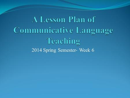 2014 Spring Semester- Week 6. Step One  Make a brief introduction of Communicative Language Teaching with a PPT (10 minutes) 1. Within a social context,