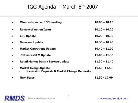 RMDSRMDS Retail Market Design Services www.rmdservice.com 1 IGG Agenda – March 8 th 2007 Minutes from last IGG meeting10.00 – 10.10 Review of Action Items10.10.