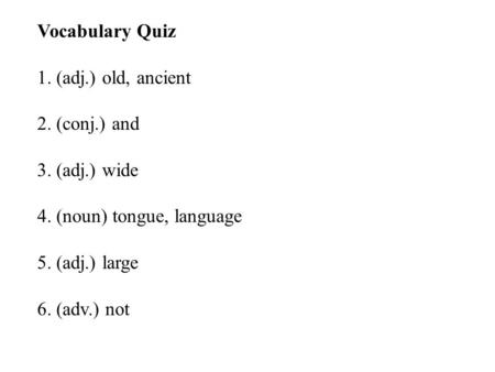 Vocabulary Quiz 1. (adj.) old, ancient 2. (conj.) and 3. (adj.) wide 4. (noun) tongue, language 5. (adj.) large 6. (adv.) not.