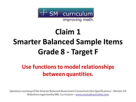 Claim 1 Smarter Balanced Sample Items Grade 8 - Target F Use functions to model relationships between quantities. Questions courtesy of the Smarter Balanced.