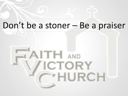 Don’t be a stoner – Be a praiser