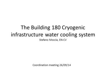 The Building 180 Cryogenic infrastructure water cooling system Stefano Moccia, EN-CV Coordination meeting 26/09/14.