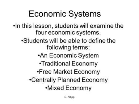 E. Napp Economic Systems In this lesson, students will examine the four economic systems. Students will be able to define the following terms: An Economic.