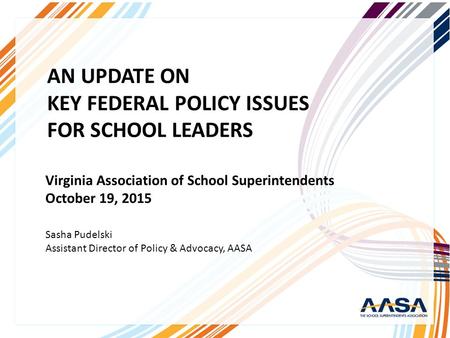 \ AN UPDATE ON KEY FEDERAL POLICY ISSUES FOR SCHOOL LEADERS Sasha Pudelski Assistant Director of Policy & Advocacy, AASA Virginia Association of School.