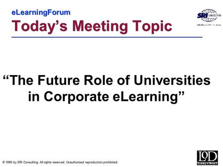© 1999 by SRI Consulting. All rights reserved. Unauthorized reproduction prohibited. eLearningForum Today’s Meeting Topic “The Future Role of Universities.