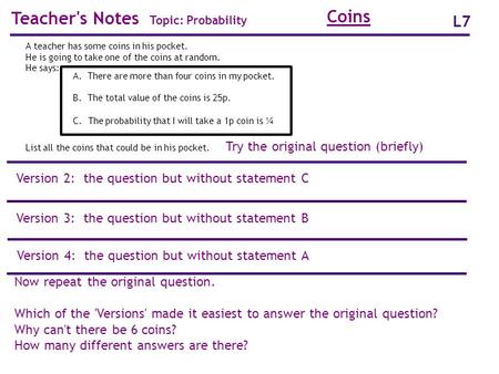 Teacher's Notes Topic: Probability L7 Coins A teacher has some coins in his pocket. He is going to take one of the coins at random. He says: List all the.